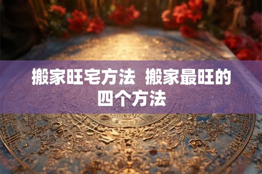 搬家旺宅方法  搬家最旺的四个方法