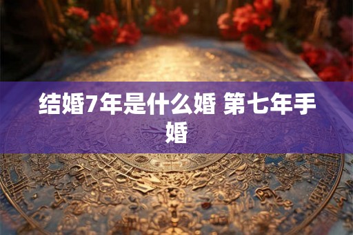 结婚7年是什么婚 第七年手婚