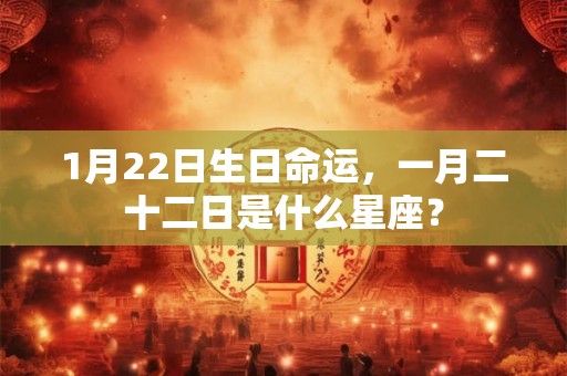 1月22日生日命运，一月二十二日是什么星座？