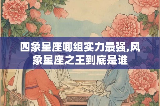 四象星座哪组实力最强,风象星座之王到底是谁