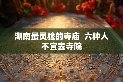 湖南最灵验的寺庙  六种人不宜去寺院