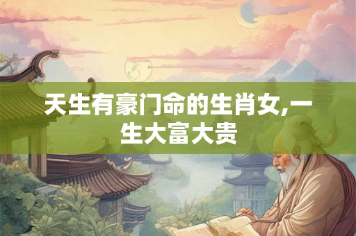 天生有豪门命的生肖女,一生大富大贵