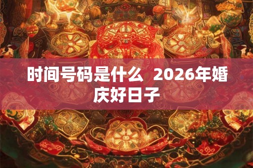 时间号码是什么  2026年婚庆好日子