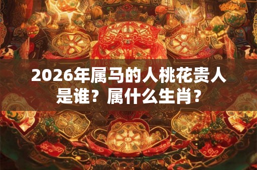 2026年属马的人桃花贵人是谁？属什么生肖？