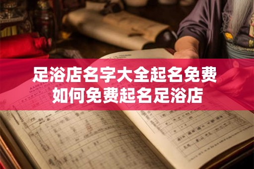 足浴店名字大全起名免费 如何免费起名足浴店