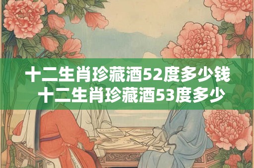 十二生肖珍藏酒52度多少钱  十二生肖珍藏酒53度多少钱