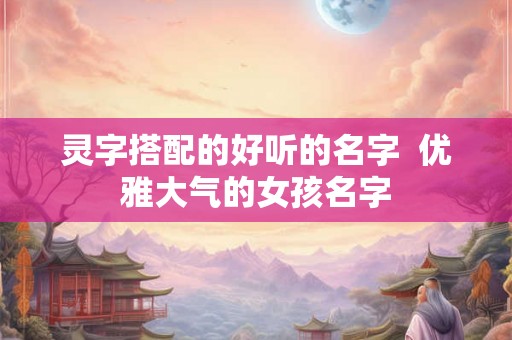 灵字搭配的好听的名字  优雅大气的女孩名字