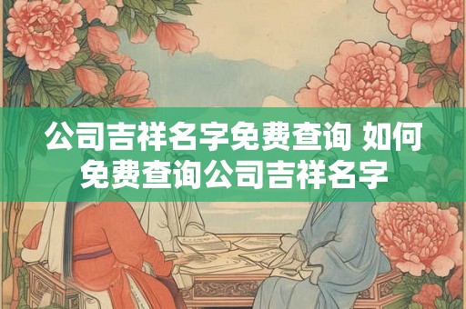 公司吉祥名字免费查询 如何免费查询公司吉祥名字
