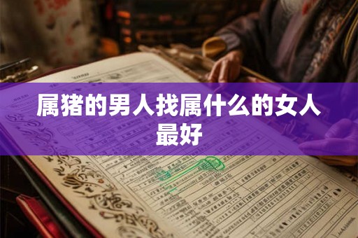 属猪的男人找属什么的女人最好 属猪的男人找属什么的女人最好