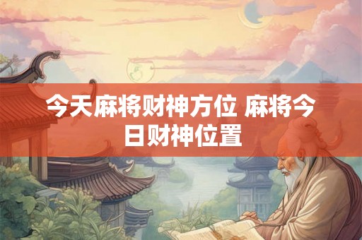 今天麻将财神方位 麻将今日财神位置 今天麻将财神方位 麻将今日财神位置
