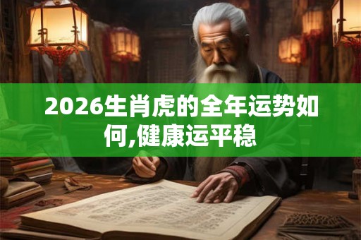 2026生肖虎的全年运势如何,健康运平稳