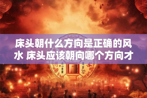 床头朝什么方向是正确的风水 床头应该朝向哪个方向才符合正确的风水学原则