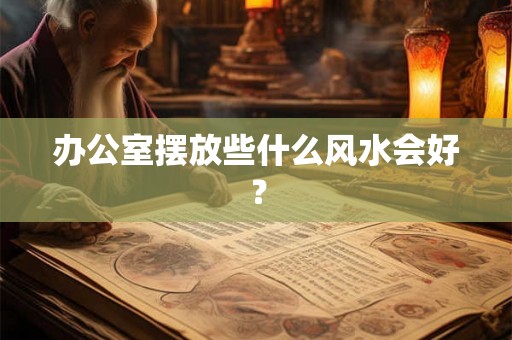 办公室摆放些什么风水会好？