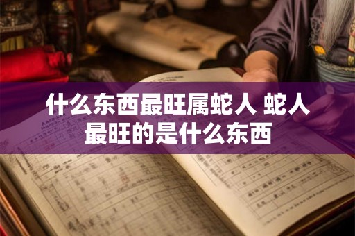 什么东西最旺属蛇人 蛇人最旺的是什么东西