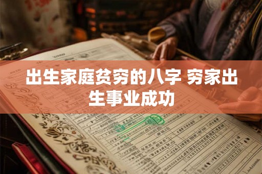 出生家庭贫穷的八字 穷家出生事业成功 出生家庭贫穷的八字 穷家出生事业成功