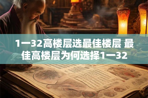 1一32高楼层选最佳楼层 最佳高楼层为何选择1一32 1一32高楼层选最佳楼层 最佳高楼层为何选择1一32