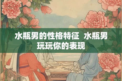水瓶男的性格特征  水瓶男玩玩你的表现