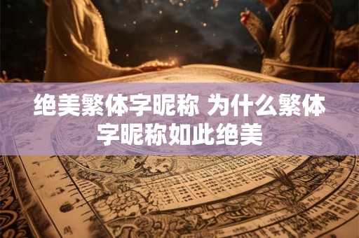 绝美繁体字昵称 为什么繁体字昵称如此绝美 绝美繁体字昵称 为什么繁体字昵称如此绝美