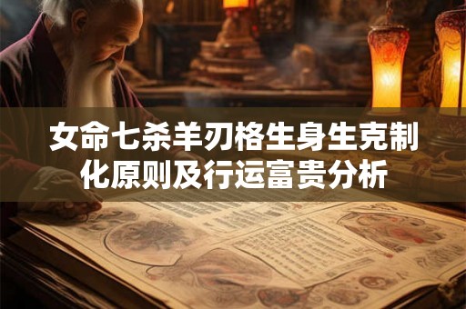女命七杀羊刃格生身生克制化原则及行运富贵分析