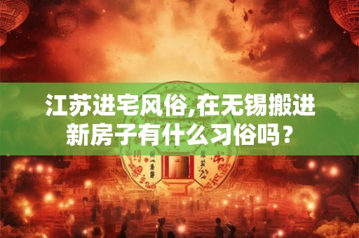 江苏进宅风俗,在无锡搬进新房子有什么习俗吗？
