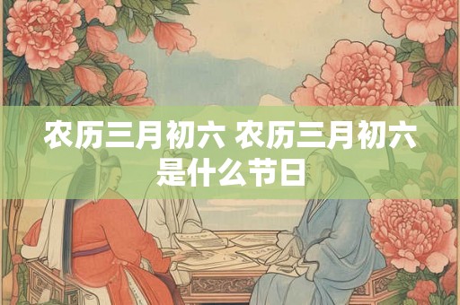 农历三月初六 农历三月初六是什么节日
