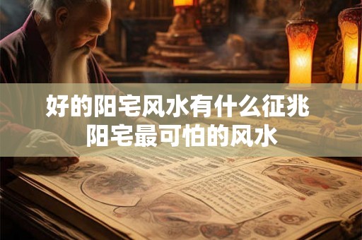 好的阳宅风水有什么征兆 阳宅最可怕的风水