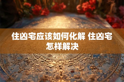 住凶宅应该如何化解 住凶宅怎样解决