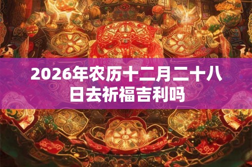 2026年农历十二月二十八日去祈福吉利吗