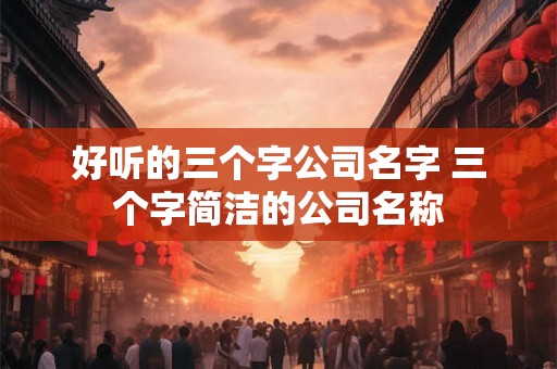 好听的三个字公司名字 三个字简洁的公司名称