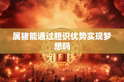 属猪能通过胆识优势实现梦想吗