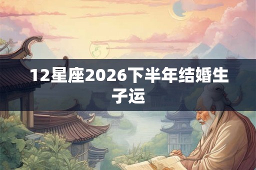 12星座2026下半年结婚生子运 12星座2026下半年结婚生子运