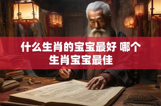 什么生肖的宝宝最好 哪个生肖宝宝最佳