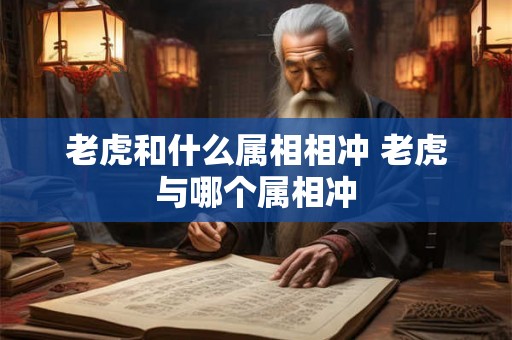 老虎和什么属相相冲 老虎与哪个属相冲