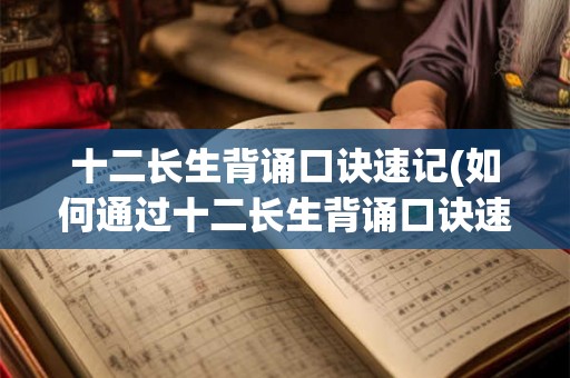 十二长生背诵口诀速记(如何通过十二长生背诵口诀速记快速记忆)