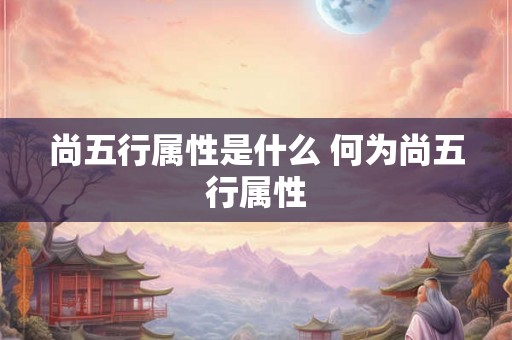 尚五行属性是什么 何为尚五行属性