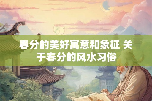 春分的美好寓意和象征 关于春分的风水习俗
