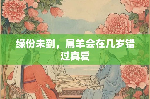 缘份未到，属羊会在几岁错过真爱