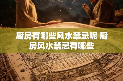 厨房有哪些风水禁忌呢 厨房风水禁忌有哪些