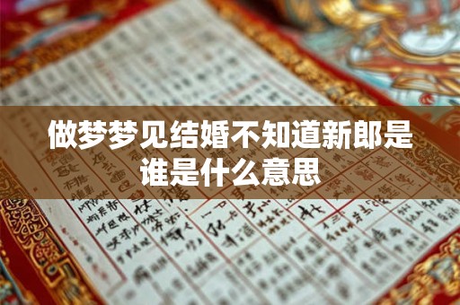 做梦梦见结婚不知道新郎是谁是什么意思 做梦梦见结婚不知道新郎是谁是什么意思