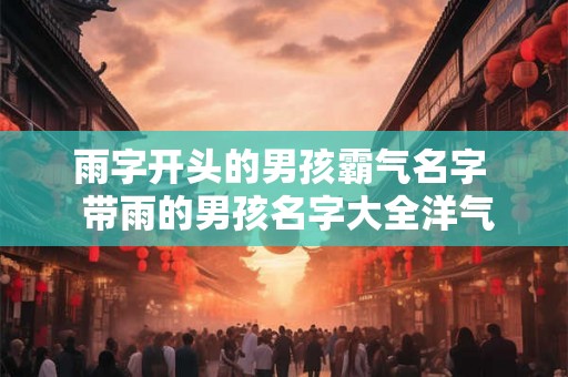 雨字开头的男孩霸气名字  带雨的男孩名字大全洋气