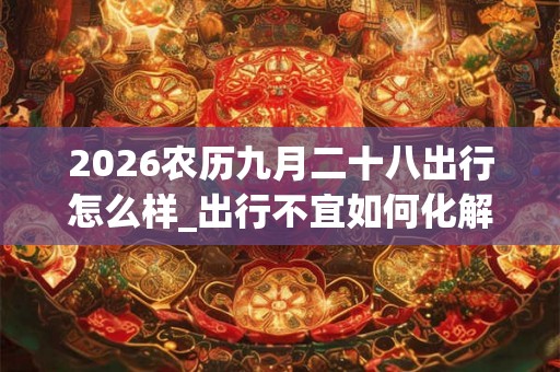 2026农历九月二十八出行怎么样_出行不宜如何化解