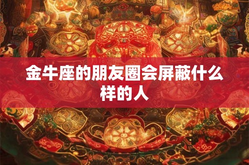 金牛座的朋友圈会屏蔽什么样的人