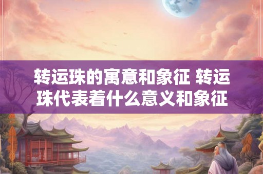 转运珠的寓意和象征 转运珠代表着什么意义和象征