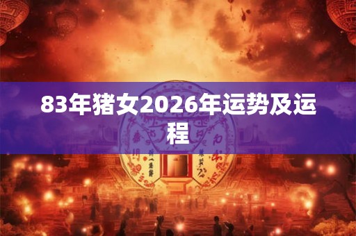 83年猪女2026年运势及运程 83年猪女2026年运势及运程