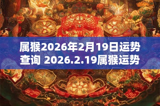 属猴2026年2月19日运势查询 2026.2.19属猴运势分析