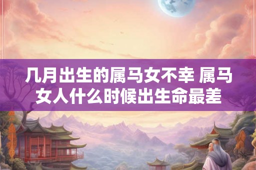 几月出生的属马女不幸 属马女人什么时候出生命最差