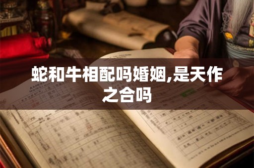 蛇和牛相配吗婚姻,是天作之合吗
