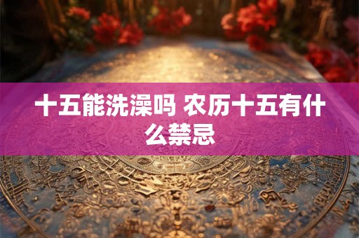 十五能洗澡吗 农历十五有什么禁忌