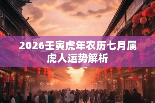 2026壬寅虎年农历七月属虎人运势解析 2026壬寅虎年农历七月属虎人运势解析