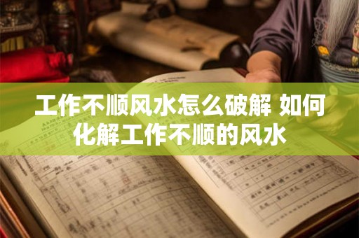 工作不顺风水怎么破解 如何化解工作不顺的风水